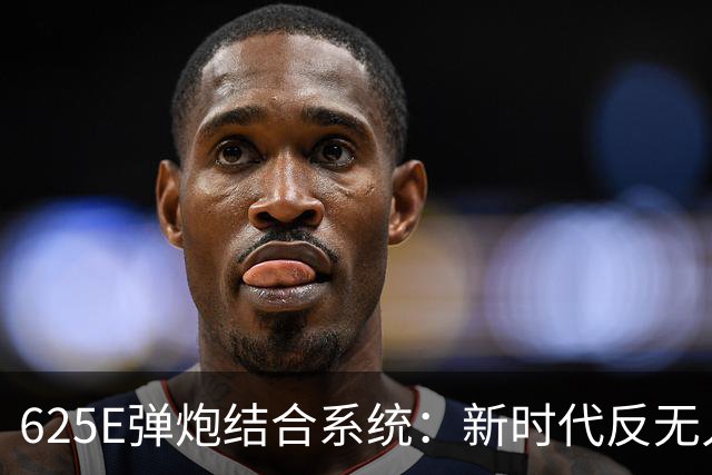 625E弹炮结合系统：新时代反无人机作战的先锋